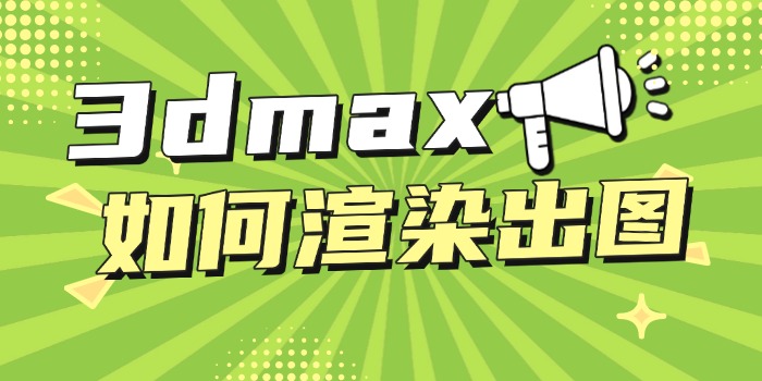 3dmax如何渲染出图？3dmax渲染出图步骤全盘点