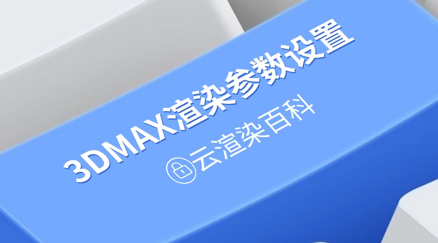 3DMAX渲染参数设置技巧！3dmax渲染参数怎么调渲染快一些？