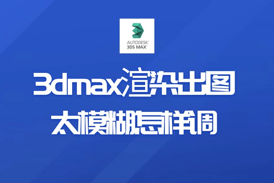 3dmax渲染出图太模糊怎样调？3dmax渲染参数怎么调高清模式？